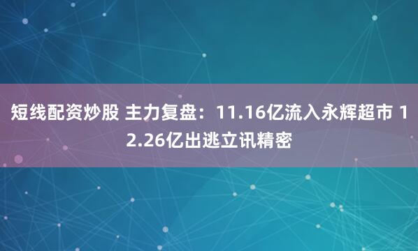 短线配资炒股 主力复盘：11.16亿流入永辉超市 12.26亿出逃立讯精密