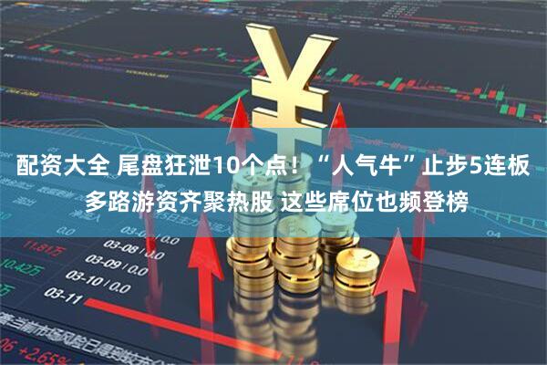 配资大全 尾盘狂泄10个点！“人气牛”止步5连板 多路游资齐聚热股 这些席位也频登榜