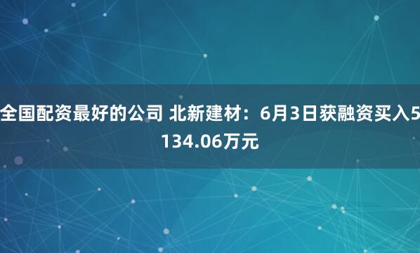 全国配资最好的公司 北新建材：6月3日获融资买入5134.06万元