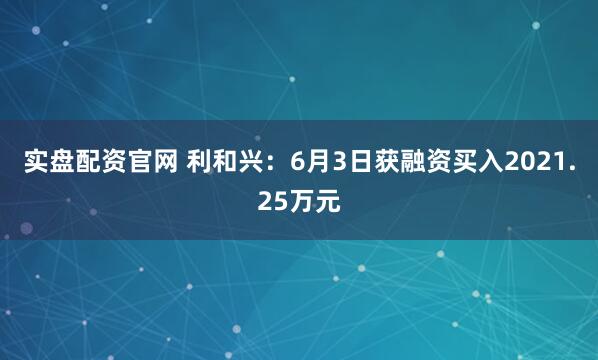 实盘配资官网 利和兴：6月3日获融资买入2021.25万元