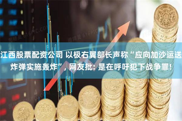 江西股票配资公司 以极右翼部长声称“应向加沙运送炸弹实施轰炸”, 网友批: 是在呼吁犯下战争罪!