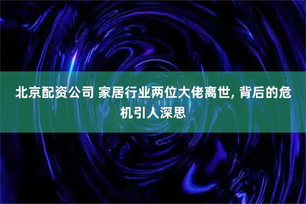 北京配资公司 家居行业两位大佬离世, 背后的危机引人深思
