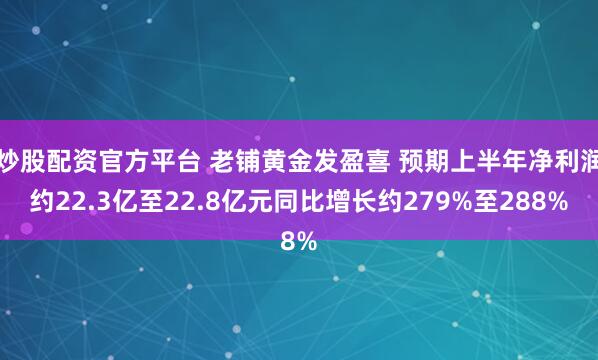 炒股配资官方平台 老铺黄金发盈喜 预期上半年净利润约22.3亿至22.8亿元同比增长约279%至288%
