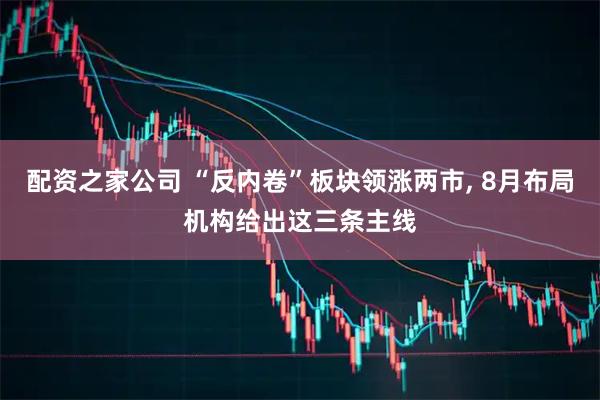 配资之家公司 “反内卷”板块领涨两市, 8月布局机构给出这三条主线