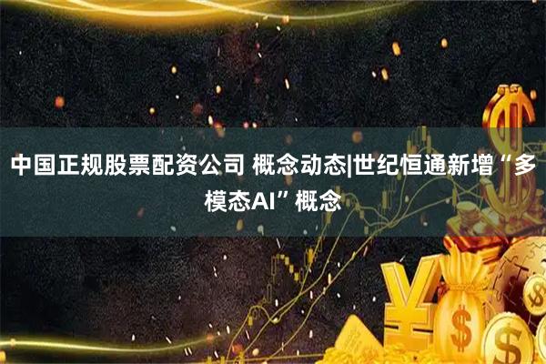 中国正规股票配资公司 概念动态|世纪恒通新增“多模态AI”概念