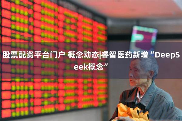股票配资平台门户 概念动态|睿智医药新增“DeepSeek概念”