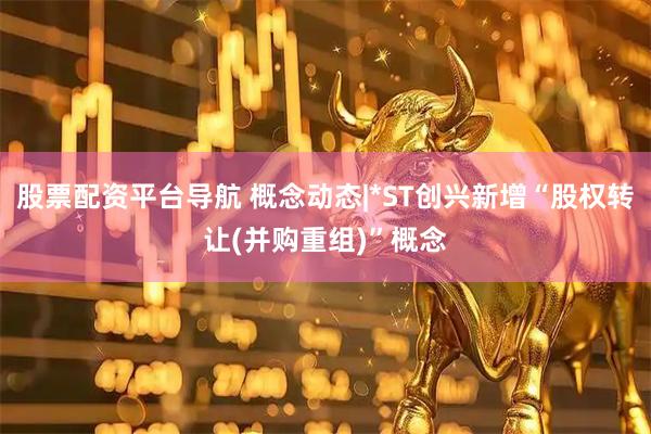 股票配资平台导航 概念动态|*ST创兴新增“股权转让(并购重组)”概念