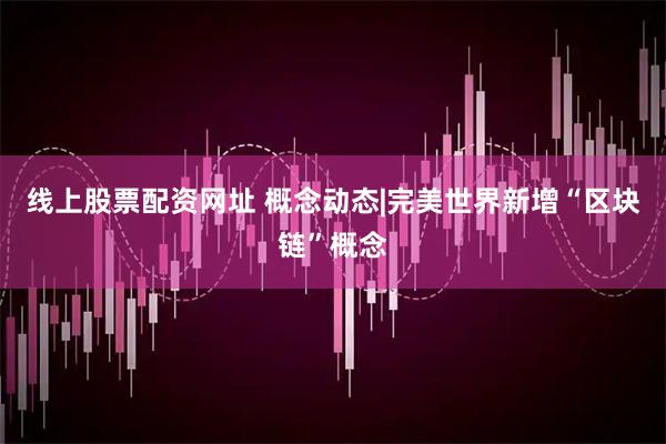 线上股票配资网址 概念动态|完美世界新增“区块链”概念
