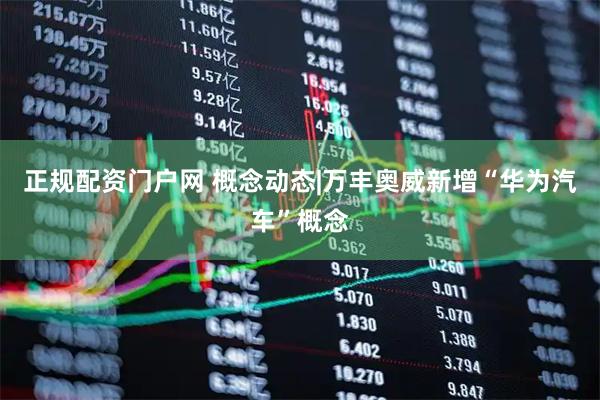 正规配资门户网 概念动态|万丰奥威新增“华为汽车”概念