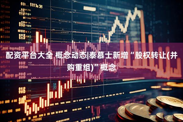 配资平台大全 概念动态|泰慕士新增“股权转让(并购重组)”概念