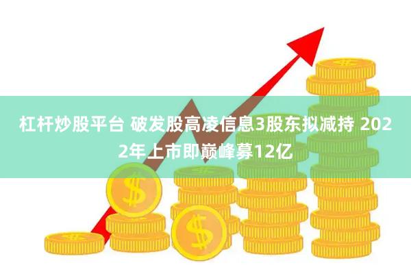 杠杆炒股平台 破发股高凌信息3股东拟减持 2022年上市即巅峰募12亿