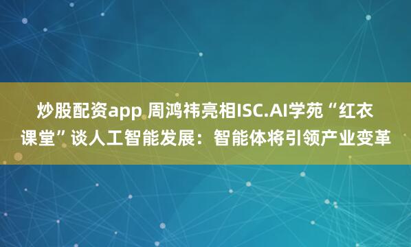 炒股配资app 周鸿祎亮相ISC.AI学苑“红衣课堂”谈人工智能发展：智能体将引领产业变革