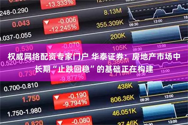 权威网络配资专家门户 华泰证券：房地产市场中长期“止跌回稳”的基础正在构建