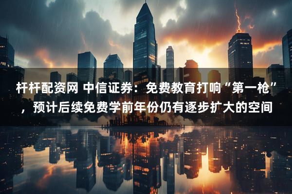 杆杆配资网 中信证券：免费教育打响“第一枪”，预计后续免费学前年份仍有逐步扩大的空间