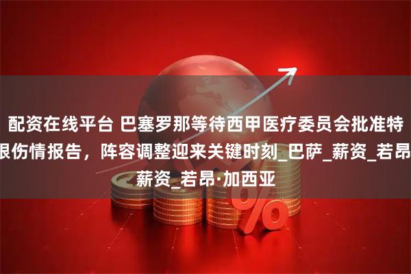 配资在线平台 巴塞罗那等待西甲医疗委员会批准特尔施特根伤情报告，阵容调整迎来关键时刻_巴萨_薪资_若昂·加西亚