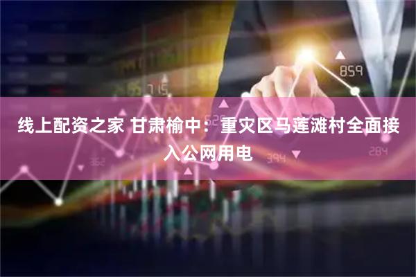 线上配资之家 甘肃榆中：重灾区马莲滩村全面接入公网用电