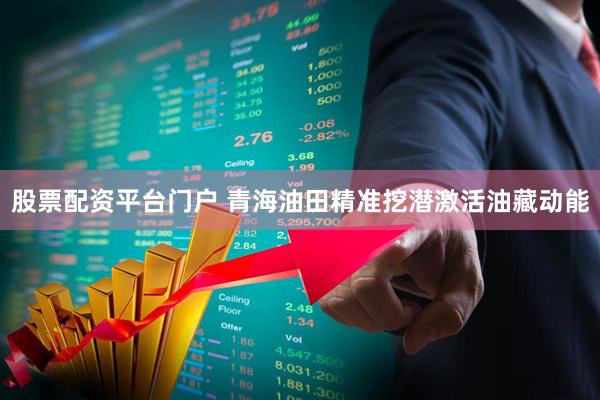 股票配资平台门户 青海油田精准挖潜激活油藏动能