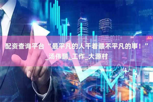 配资查询平台 “最平凡的人干着最不平凡的事！”_汤伟鹏_工作_大源村