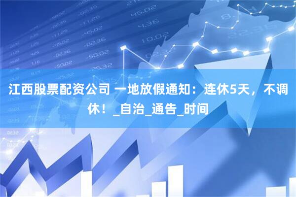 江西股票配资公司 一地放假通知：连休5天，不调休！_自治_通告_时间