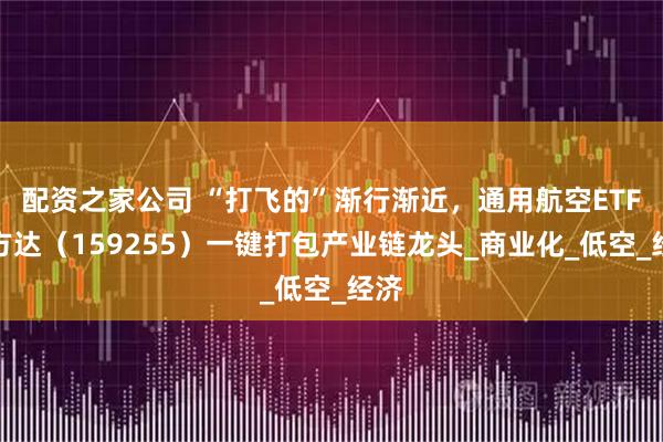 配资之家公司 “打飞的”渐行渐近，通用航空ETF易方达（159255）一键打包产业链龙头_商业化_低空_经济