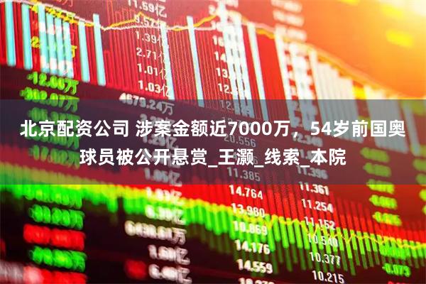 北京配资公司 涉案金额近7000万，54岁前国奥球员被公开悬赏_王灏_线索_本院