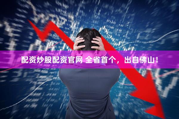 配资炒股配资官网 全省首个，出自佛山！