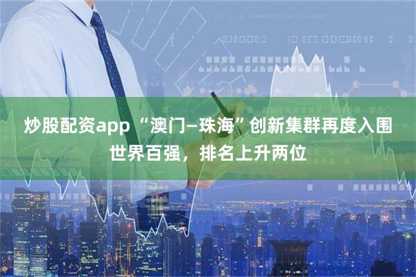 炒股配资app “澳门—珠海”创新集群再度入围世界百强，排名上升两位