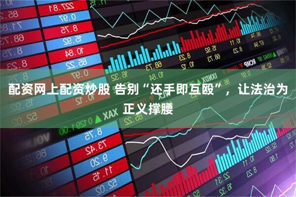 配资网上配资炒股 告别“还手即互殴”，让法治为正义撑腰