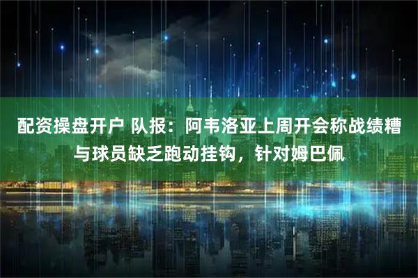 配资操盘开户 队报：阿韦洛亚上周开会称战绩糟与球员缺乏跑动挂钩，针对姆巴佩