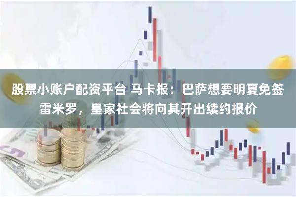 股票小账户配资平台 马卡报：巴萨想要明夏免签雷米罗，皇家社会将向其开出续约报价