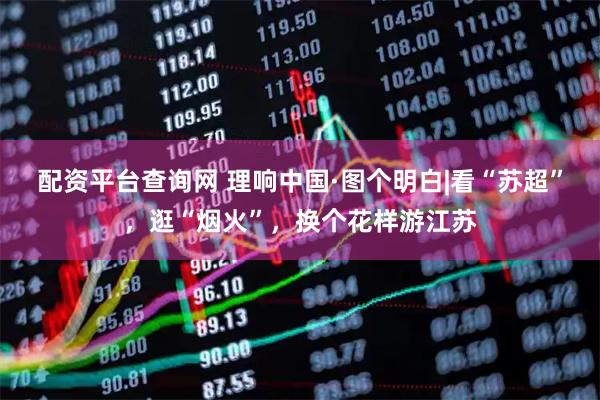 配资平台查询网 理响中国·图个明白|看“苏超”，逛“烟火”，换个花样游江苏