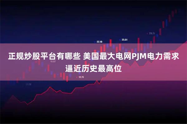 正规炒股平台有哪些 美国最大电网PJM电力需求逼近历史最高位