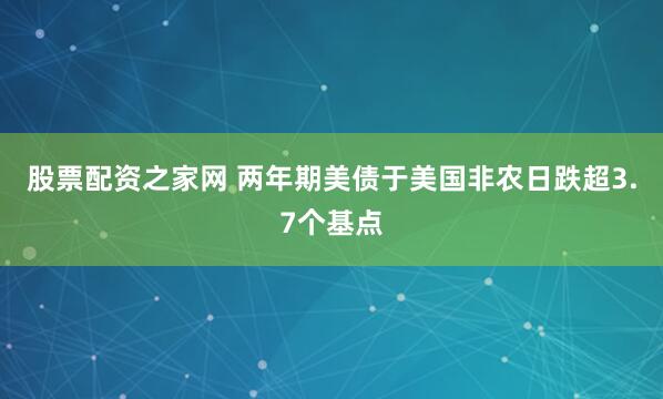 股票配资之家网 两年期美债于美国非农日跌超3.7个基点
