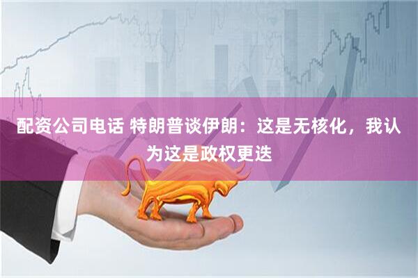 配资公司电话 特朗普谈伊朗：这是无核化，我认为这是政权更迭