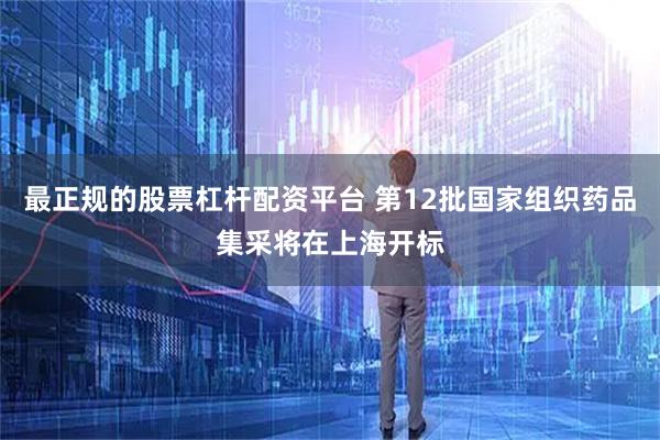 最正规的股票杠杆配资平台 第12批国家组织药品集采将在上海开标