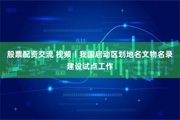 股票配资交流 视频丨我国启动区划地名文物名录建设试点工作