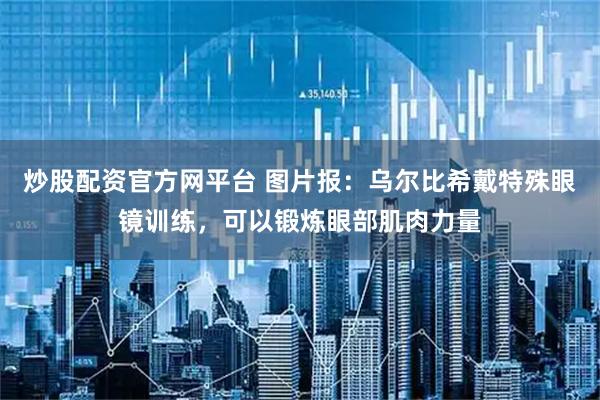 炒股配资官方网平台 图片报：乌尔比希戴特殊眼镜训练，可以锻炼眼部肌肉力量