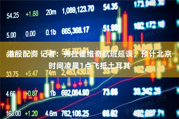 港股配资 记者：弗拉霍维奇航班延误，预计北京时间凌晨1点飞抵土耳其