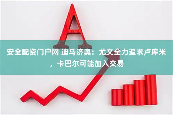 安全配资门户网 迪马济奥：尤文全力追求卢库米，卡巴尔可能加入交易