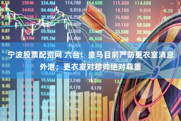 宁波股票配资网 六台：皇马目前严防更衣室消息外泄；更衣室对穆帅绝对尊重